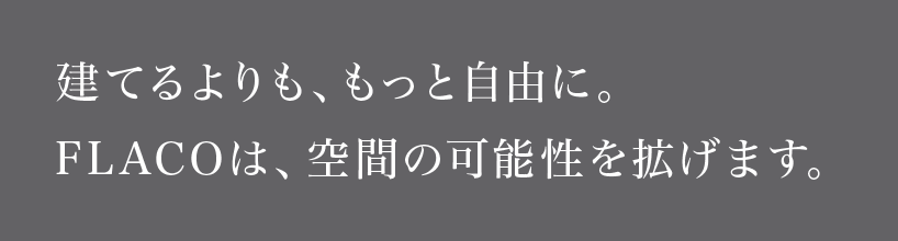 建てるよりも、もっと自由に。FLACOは、空間の可能性を拡げます。